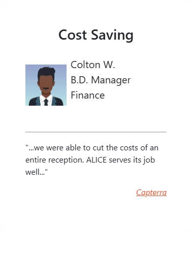 Cost Saving: “…we were able to cut the costs of an entire reception. ALICE serves its job well…” - Colton W., B.D. Manager, Finance