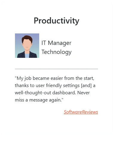 Productivity: “My job became easier from the start, thanks to user friendly settings [and] a well-thought-out dashboard. Never miss a message again.” - IT Manager, Technology
